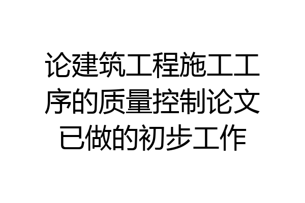 论建筑工程施工工序的质量控制论文已做的初步工作