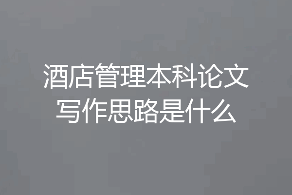 酒店管理本科论文写作思路是什么