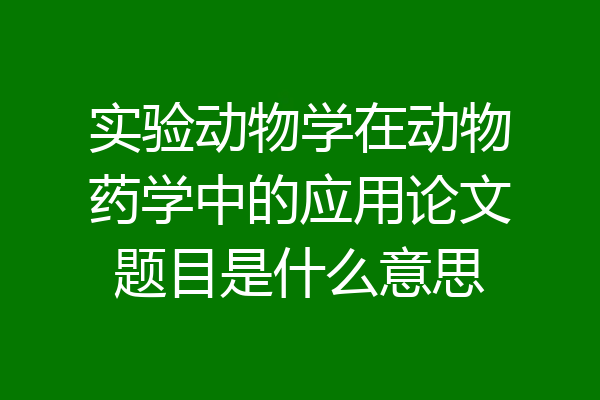 实验动物学在动物药学中的应用论文题目是什么意思