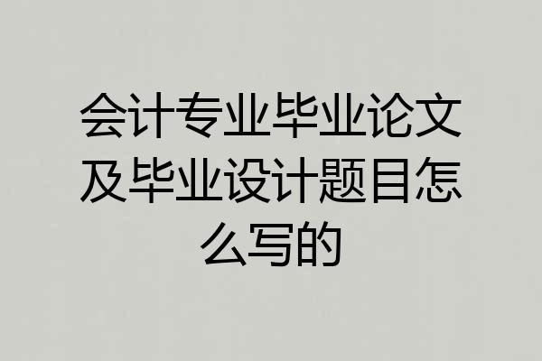 会计专业毕业论文及毕业设计题目怎么写的