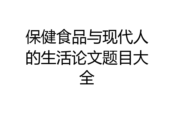 保健食品与现代人的生活论文题目大全