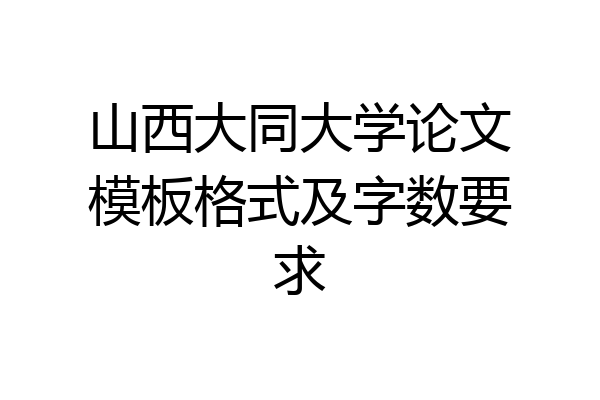 山西大同大学论文模板格式及字数要求