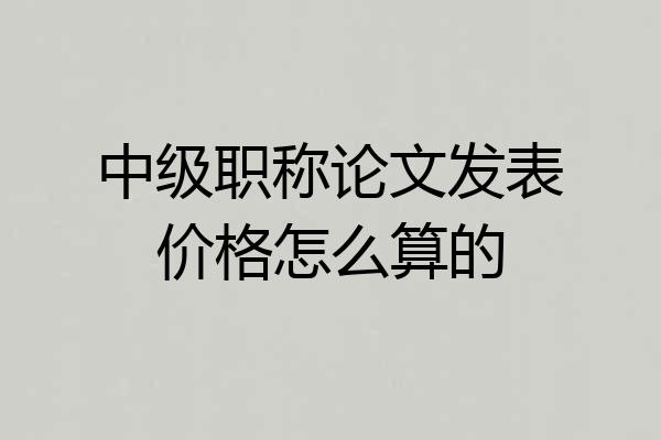 中级职称论文发表价格怎么算的