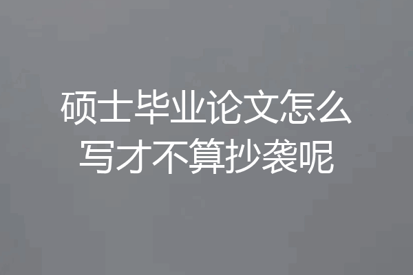 硕士毕业论文怎么写才不算抄袭呢