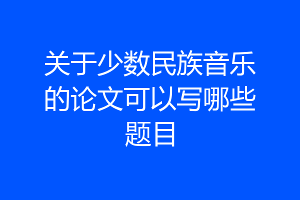 关于少数民族音乐的论文可以写哪些题目
