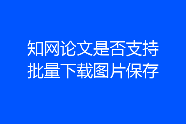 知网论文是否支持批量下载图片保存