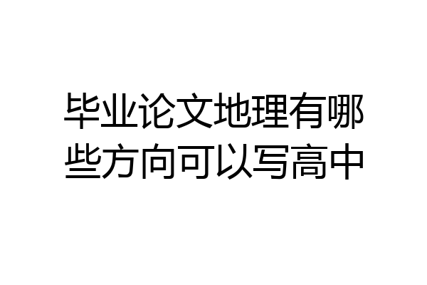 毕业论文地理有哪些方向可以写高中
