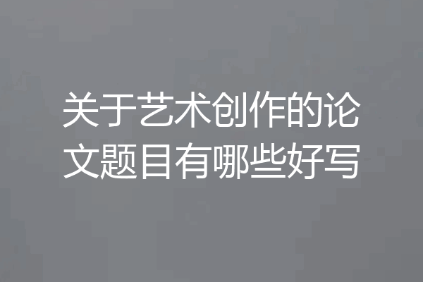 关于艺术创作的论文题目有哪些好写