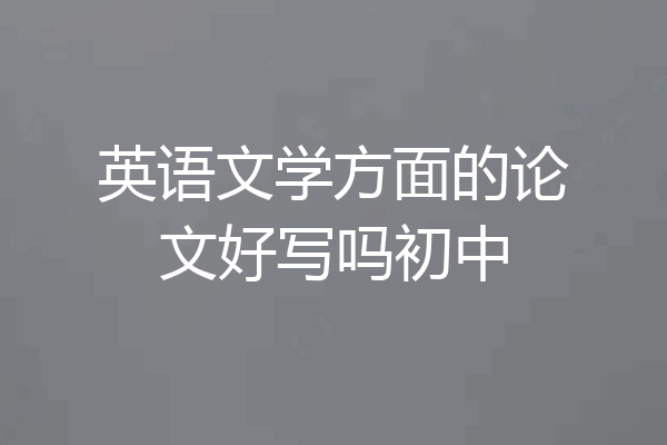 英语文学方面的论文好写吗初中