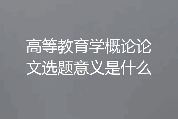 高等教育学概论论文选题意义是什么