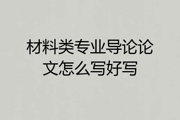 材料类专业导论论文怎么写好写