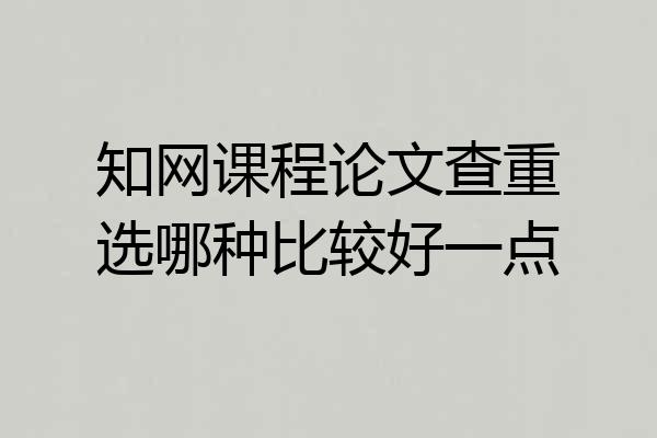 知网课程论文查重选哪种比较好一点