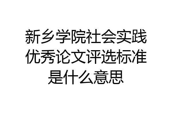 新乡学院社会实践优秀论文评选标准是什么意思