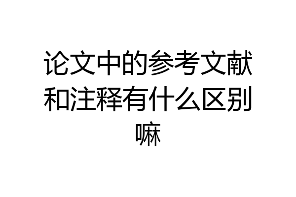 论文中的参考文献和注释有什么区别嘛