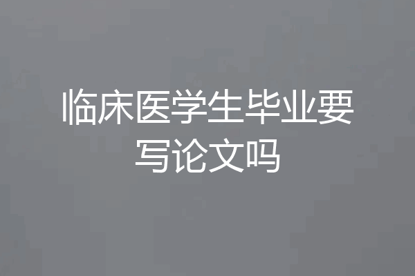 临床医学生毕业要写论文吗