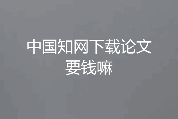 中国知网下载论文要钱嘛