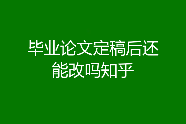 毕业论文定稿后还能改吗知乎