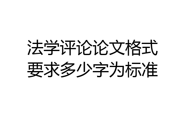 法学评论论文格式要求多少字为标准