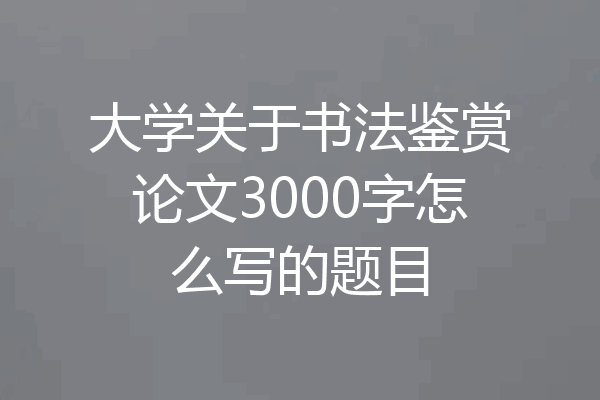 大学关于书法鉴赏论文3000字怎么写的题目