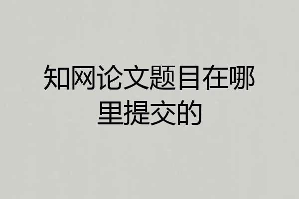 知网论文题目在哪里提交的