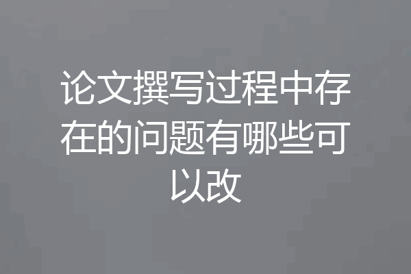 论文撰写过程中存在的问题有哪些可以改