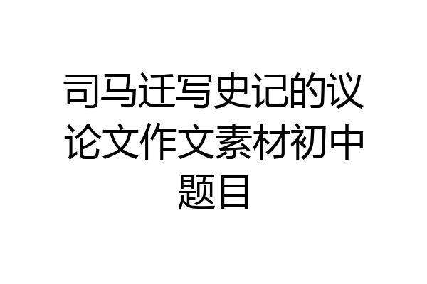 司马迁写史记的议论文作文素材初中题目