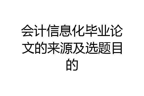 会计信息化毕业论文的来源及选题目的