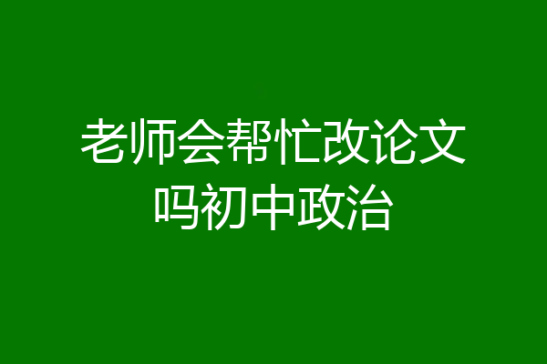 老师会帮忙改论文吗初中政治
