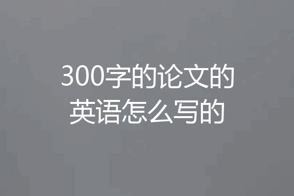 300字的论文的英语怎么写的