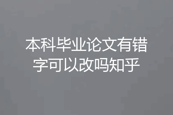 本科毕业论文有错字可以改吗知乎