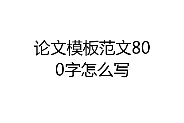 论文模板范文800字怎么写