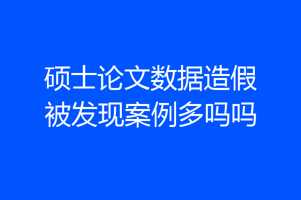 硕士论文数据造假被发现案例多吗吗