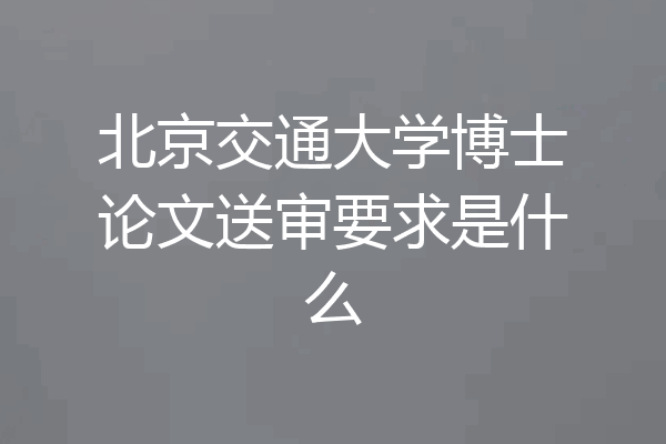 北京交通大学博士论文送审要求是什么