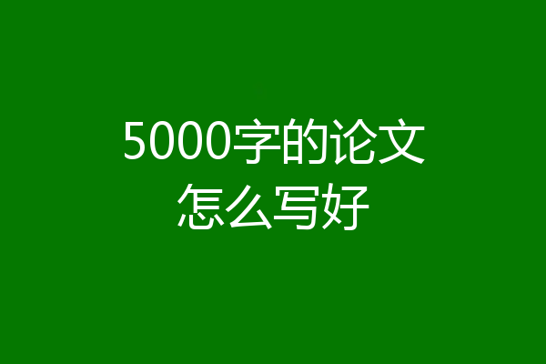 5000字的论文怎么写好