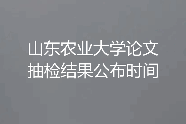 山东农业大学论文抽检结果公布时间