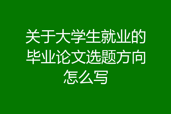 关于大学生就业的毕业论文选题方向怎么写