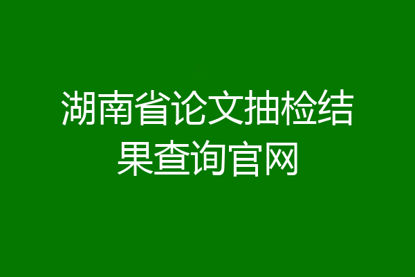 湖南省论文抽检结果查询官网