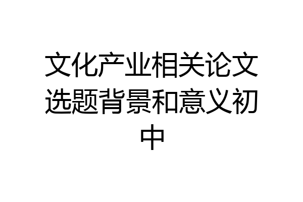 文化产业相关论文选题背景和意义初中