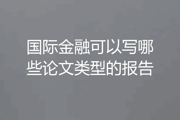 国际金融可以写哪些论文类型的报告