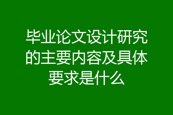 毕业论文设计研究的主要内容及具体要求是什么