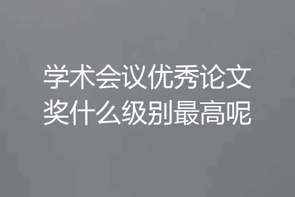 学术会议优秀论文奖什么级别最高呢