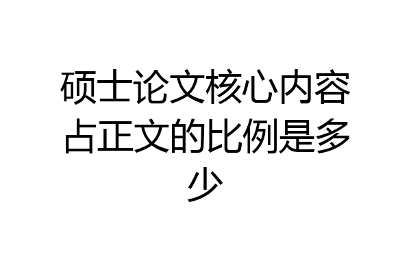 硕士论文核心内容占正文的比例是多少