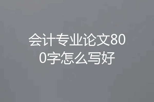 会计专业论文800字怎么写好