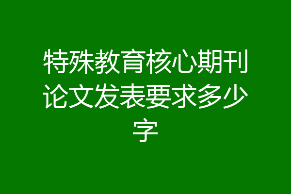 特殊教育核心期刊论文发表要求多少字