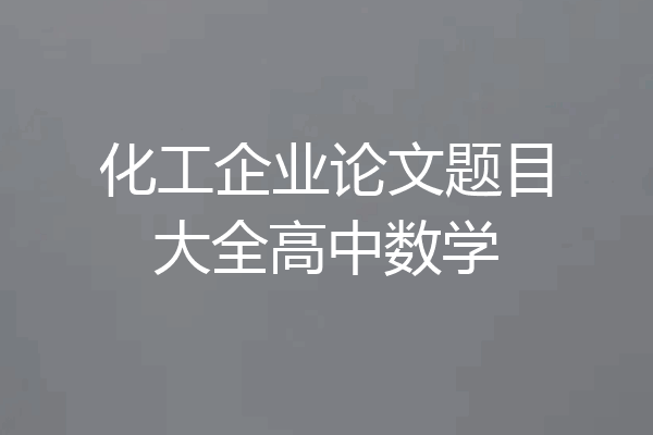 化工企业论文题目大全高中数学