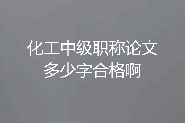 化工中级职称论文多少字合格啊