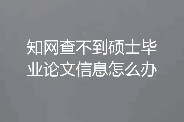 知网查不到硕士毕业论文信息怎么办