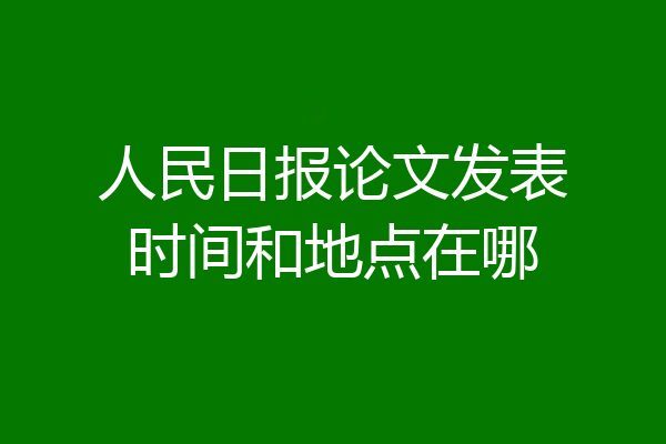 人民日报论文发表时间和地点在哪