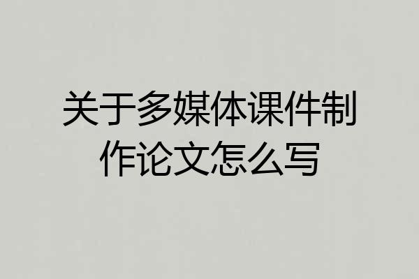 关于多媒体课件制作论文怎么写