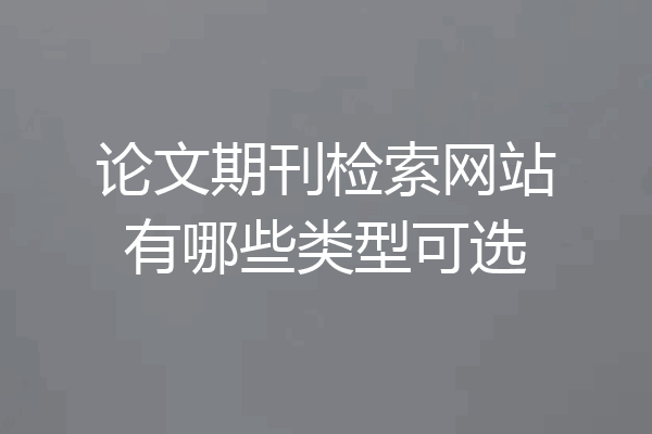 论文期刊检索网站有哪些类型可选
